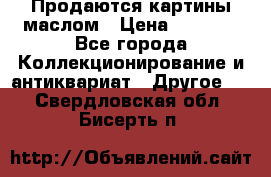 Продаются картины маслом › Цена ­ 8 340 - Все города Коллекционирование и антиквариат » Другое   . Свердловская обл.,Бисерть п.